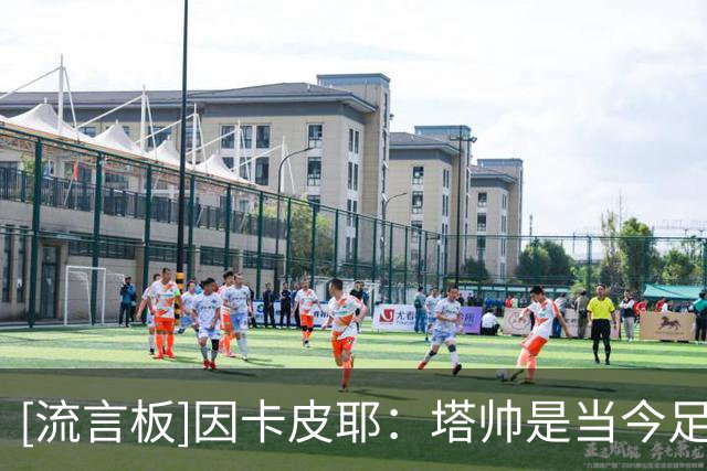 [流言板]因卡皮耶：塔帅是当今足坛顶级教练之一，他要求永远很高